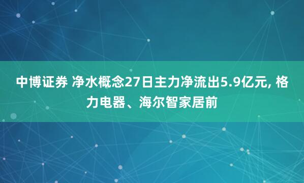 中博证券 净水概念27日主力净流出5.9亿元, 格力电器、海尔智家居前