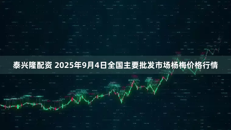 泰兴隆配资 2025年9月4日全国主要批发市场杨梅价格行情