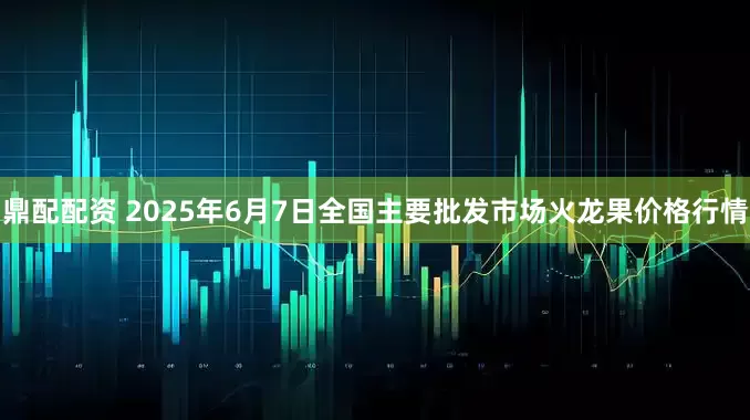 鼎配配资 2025年6月7日全国主要批发市场火龙果价格行情