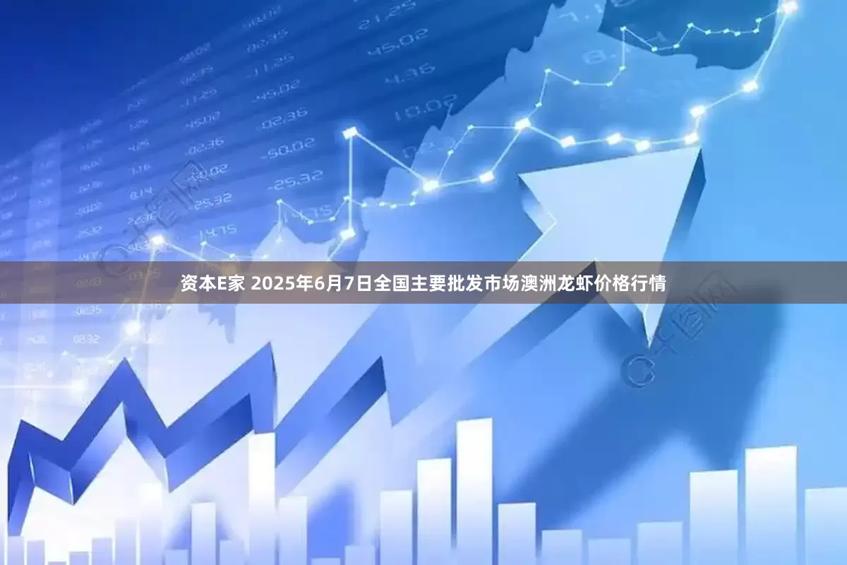 资本E家 2025年6月7日全国主要批发市场澳洲龙虾价格行情