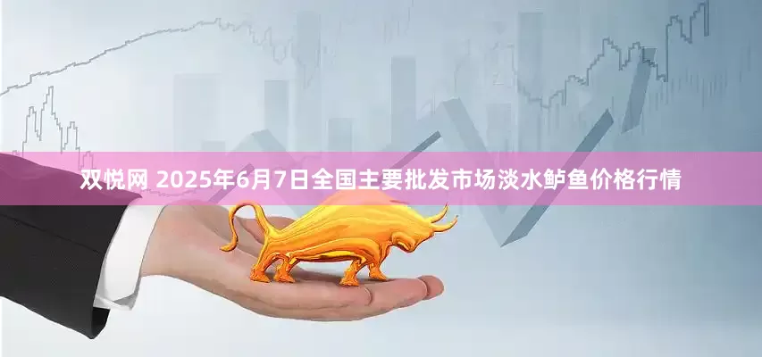 双悦网 2025年6月7日全国主要批发市场淡水鲈鱼价格行情