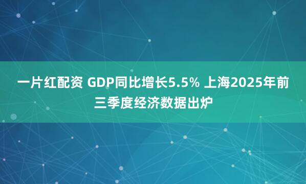一片红配资 GDP同比增长5.5% 上海2025年前三季度经济数据出炉