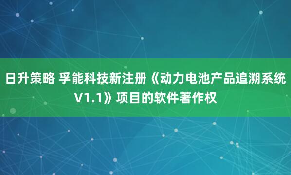 日升策略 孚能科技新注册《动力电池产品追溯系统V1.1》项目的软件著作权