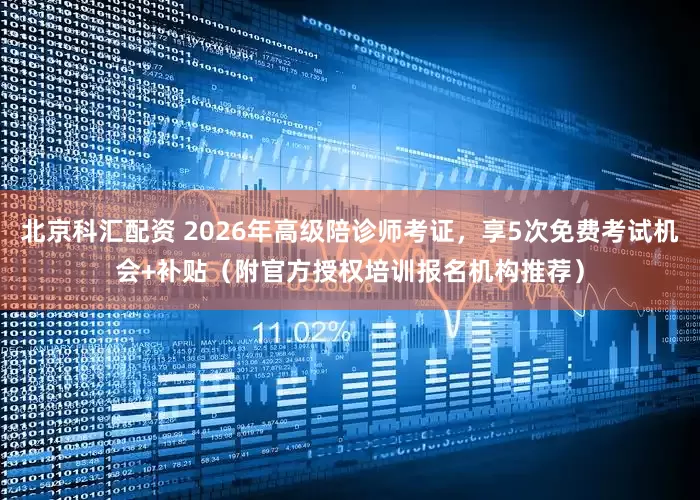 北京科汇配资 2026年高级陪诊师考证，享5次免费考试机会+补贴（附官方授权培训报名机构推荐）