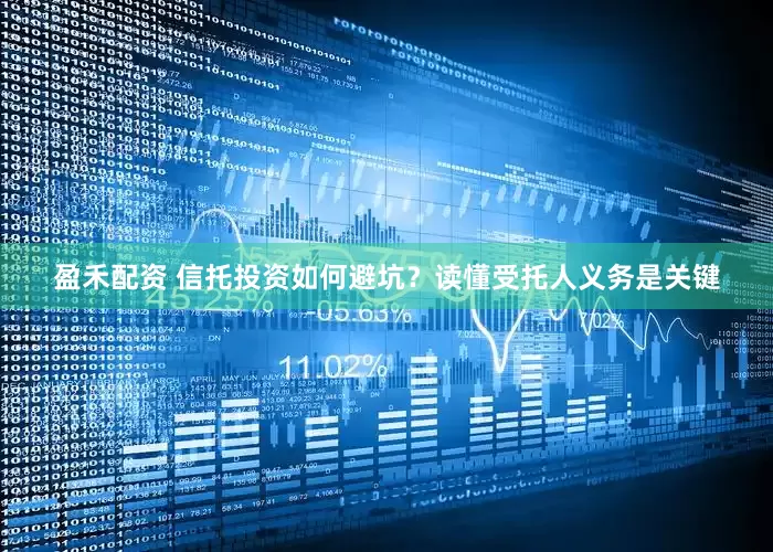 盈禾配资 信托投资如何避坑？读懂受托人义务是关键