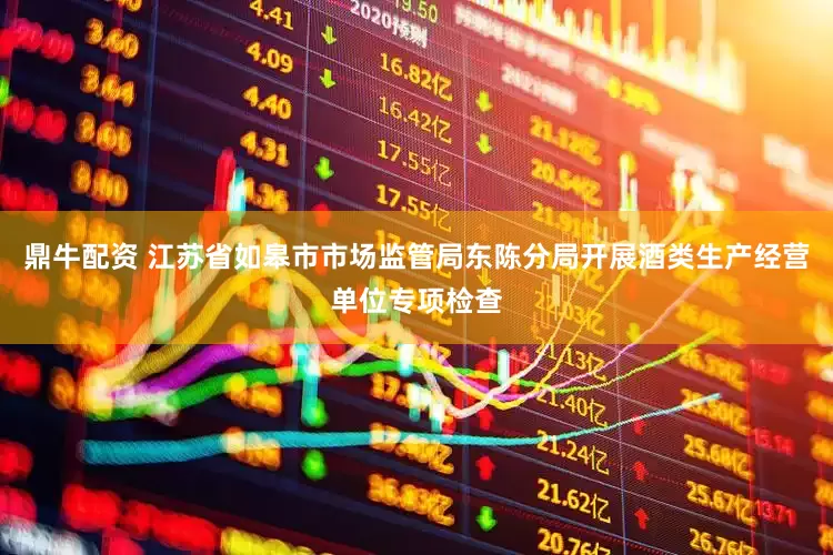 鼎牛配资 江苏省如皋市市场监管局东陈分局开展酒类生产经营单位专项检查