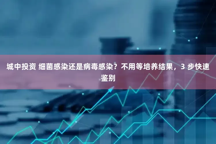 城中投资 细菌感染还是病毒感染？不用等培养结果，3 步快速鉴别