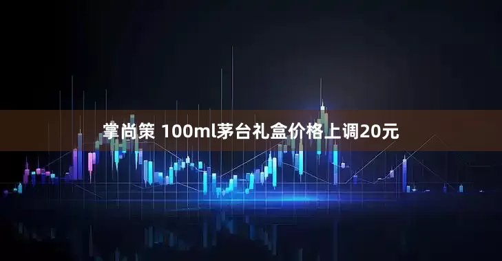 掌尚策 100ml茅台礼盒价格上调20元